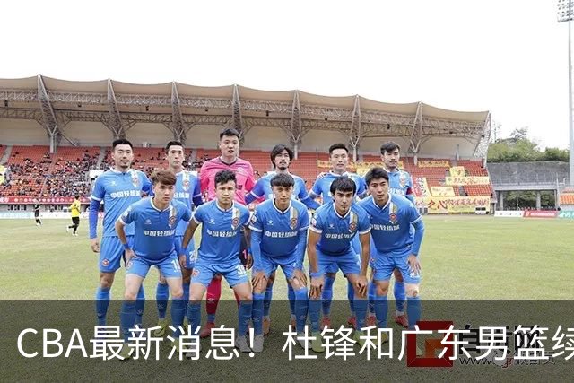 CBA最新消息！杜锋和广东男篮续约四年，浙江官宣续约法莱卡斯，郭艾伦续约遇阻