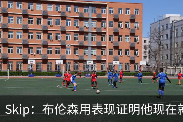 Skip：布伦森用表现证明他现在就是NBA最出色的球员 而非亚历山大